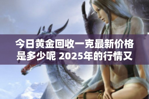 今日黄金回收一克最新价格是多少呢 2025年的行情又将如何变化