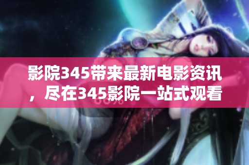 影院345带来最新电影资讯，尽在345影院一站式观看体验！