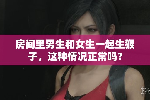 房间里男生和女生一起生猴子，这种情况正常吗？