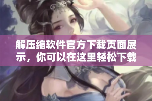 解压缩软件官方下载页面展示，你可以在这里轻松下载安装解压缩软件。