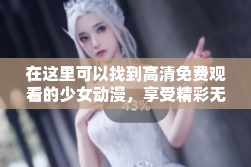 在这里可以找到高清免费观看的少女动漫，享受精彩无限的视觉盛宴。