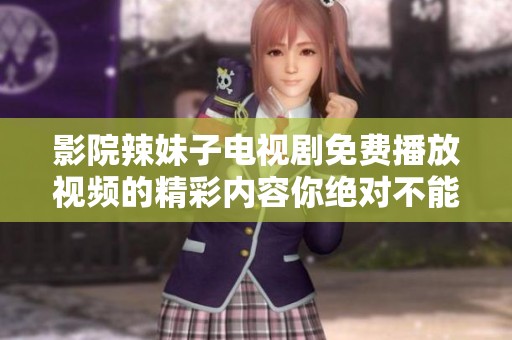 影院辣妹子电视剧免费播放视频的精彩内容你绝对不能错过！