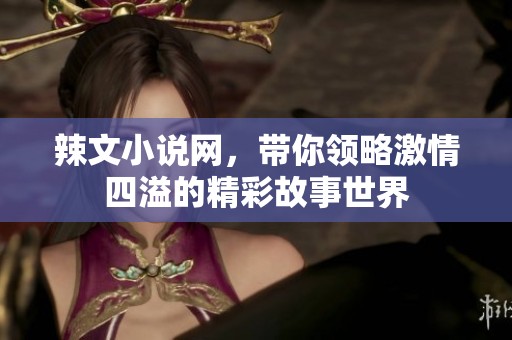 辣文小说网，带你领略激情四溢的精彩故事世界