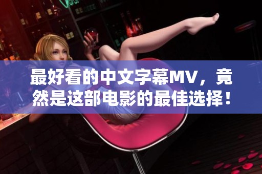 最好看的中文字幕MV，竟然是这部电影的最佳选择！