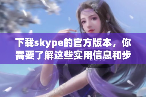 下载skype的官方版本，你需要了解这些实用信息和步骤