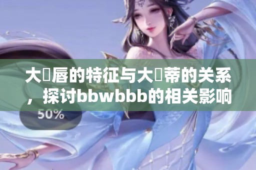 大陰唇的特征与大陰蒂的关系，探讨bbwbbb的相关影响与表现