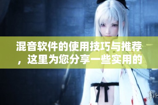 混音软件的使用技巧与推荐，这里为您分享一些实用的建议