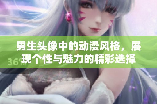 男生头像中的动漫风格，展现个性与魅力的精彩选择
