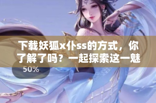 下载妖狐x仆ss的方式，你了解了吗？一起探索这一魅力作品吧！