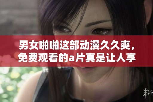 男女啪啪这部动漫**爽，免费观看的**真是让人享受