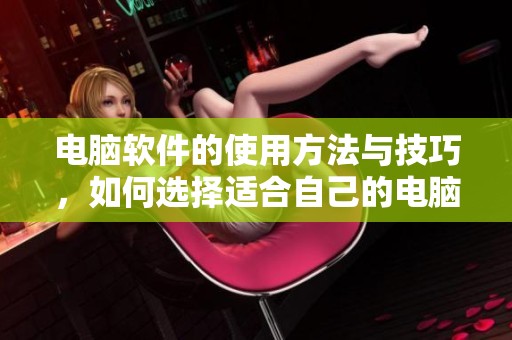 电脑软件的使用方法与技巧，如何选择适合自己的电脑软件呢
