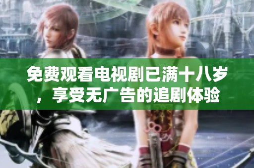 免费观看电视剧已满十八岁，享受无广告的追剧体验