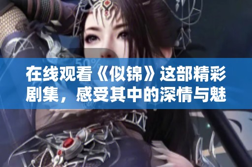 在线观看《似锦》这部精彩剧集，感受其中的深情与魅力展现