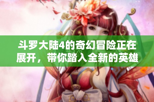 斗罗大陆4的奇幻冒险正在展开，带你踏入全新的英雄之旅