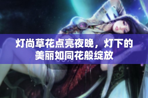 灯尚草花点亮夜晚，灯下的美丽如同花般绽放