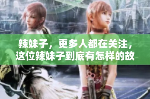 辣妹子，更多人都在关注，这位辣妹子到底有怎样的故事呢
