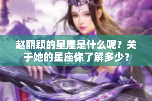 赵丽颖的星座是什么呢？关于她的星座你了解多少？