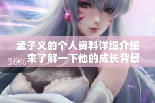 孟子义的个人资料详细介绍，来了解一下他的成长背景与成就。