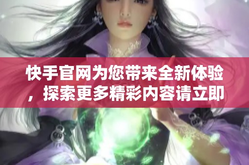 快手官网为您带来全新体验，探索更多精彩内容请立即访问我们的首页！