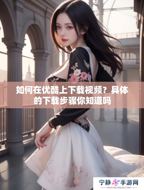 如何在优酷上下载视频？具体的下载步骤你知道吗