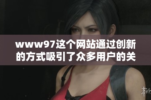 www97这个网站通过创新的方式吸引了众多用户的关注与使用