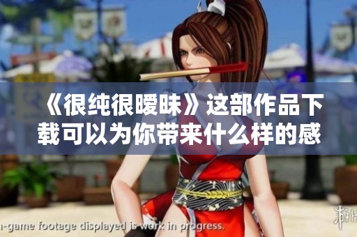 《很纯很暧昧》这部作品下载可以为你带来什么样的感受呢