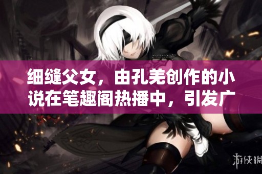细缝父女，由孔羌创作的小说在笔趣阁热播中，引发广泛关注与讨论