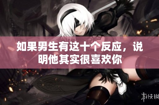 如果男生有这十个反应，说明他其实很喜欢你