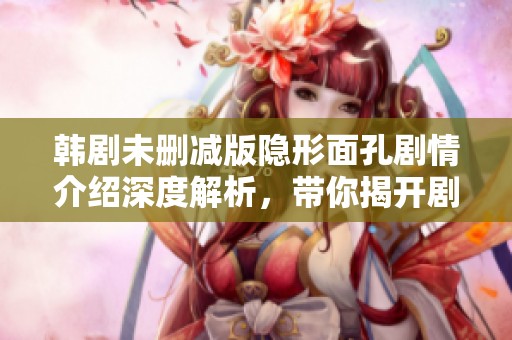 韩剧未删减版隐形面孔剧情介绍深度解析，带你揭开剧情背后的神秘面纱。