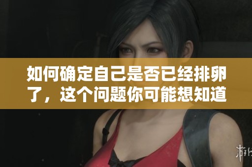如何确定自己是否已经排卵了，这个问题你可能想知道答案