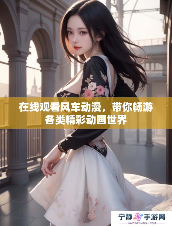 在线观看风车动漫，带你畅游各类精彩动画世界