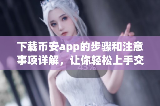 下载币安app的步骤和注意事项详解，让你轻松上手交易！