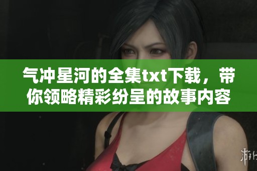 气冲星河的全集txt下载，带你领略精彩纷呈的故事内容