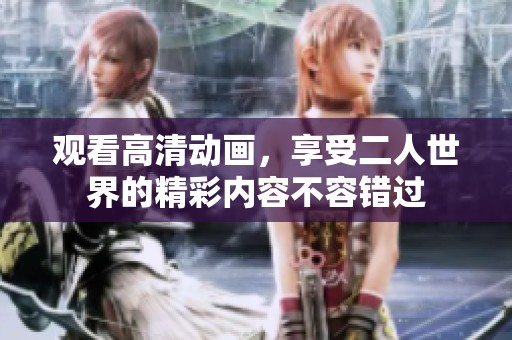 观看高清动画，享受二人世界的精彩内容不容错过