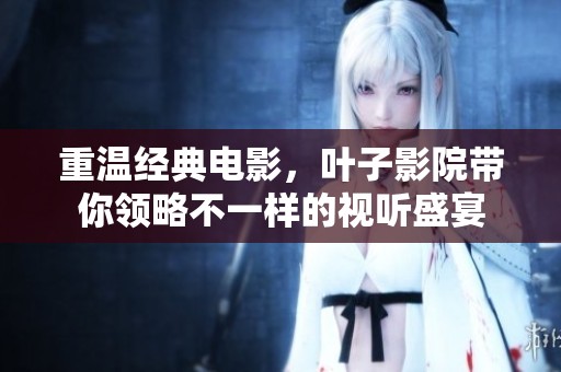 重温经典电影，叶子影院带你领略不一样的视听盛宴