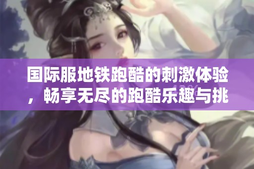 国际服地铁跑酷的刺激体验，畅享无尽的跑酷乐趣与挑战！