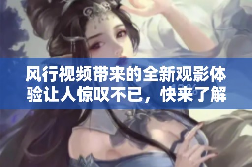 风行视频带来的全新观影体验让人惊叹不已，快来了解这个平台的精彩内容吧