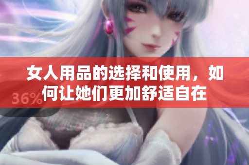 女人用品的选择和使用，如何让她们更加舒适自在
