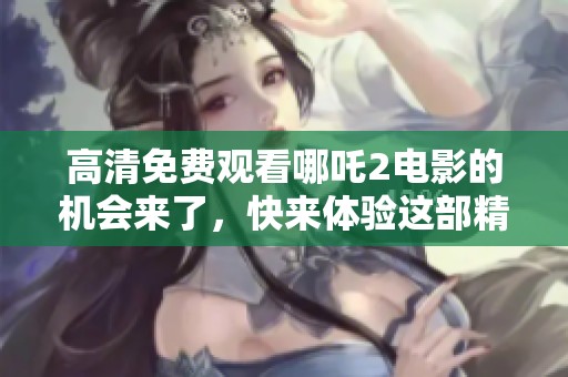高清免费观看哪吒2电影的机会来了，快来体验这部精彩的作品！
