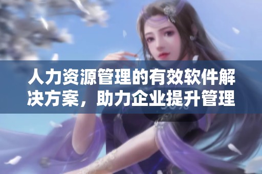 人力资源管理的有效软件解决方案，助力企业提升管理效率与人才发展