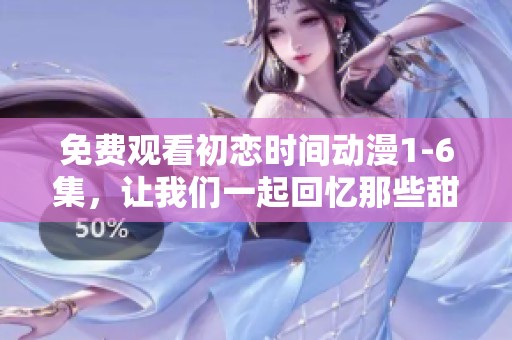 免费观看初恋时间动漫1-6集，让我们一起回忆那些甜美的初恋时光