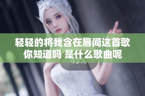轻轻的将我含在唇间这首歌你知道吗 是什么歌曲呢