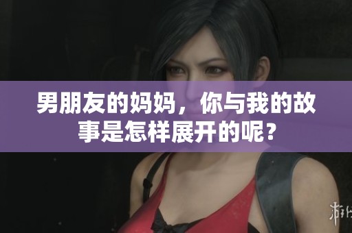 男朋友的妈妈，你与我的故事是怎样展开的呢？