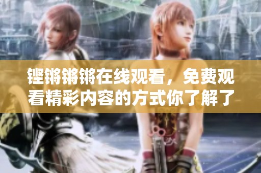 铿锵锵锵在线观看，免费观看精彩内容的方式你了解了吗
