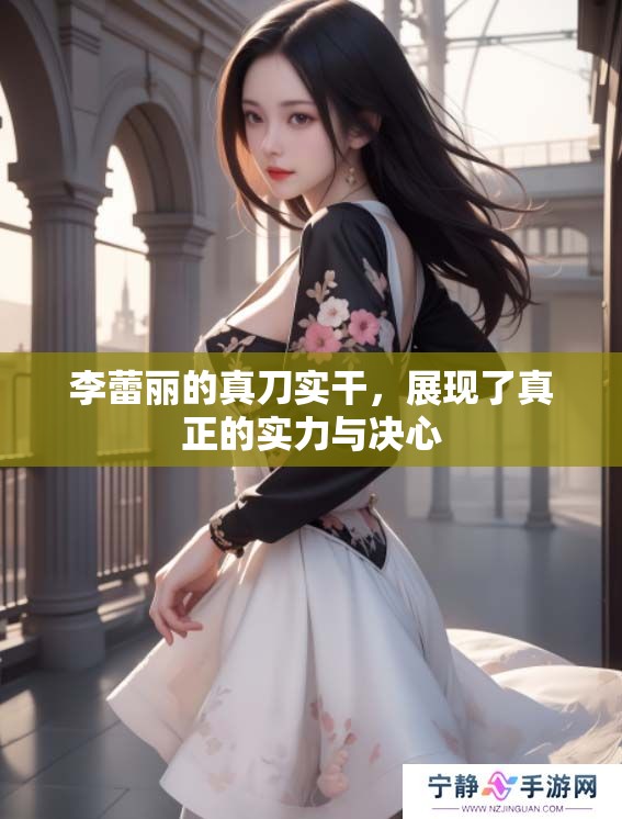 李蕾丽的真刀实干，展现了真正的实力与决心