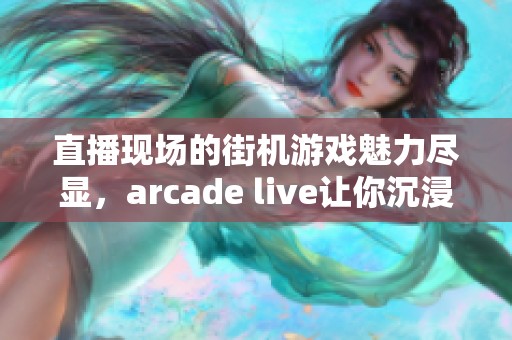 直播现场的街机游戏魅力尽显，arcade live让你沉浸其中