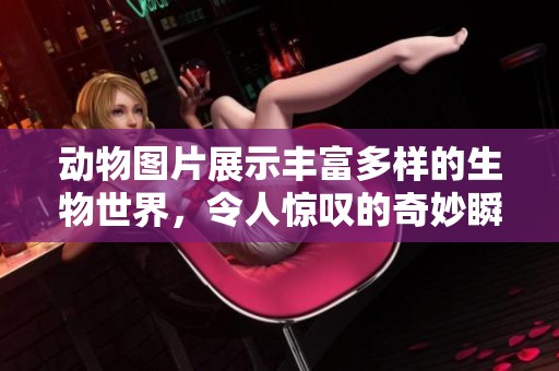 动物图片展示丰富多样的生物世界，令人惊叹的奇妙瞬间尽在其中