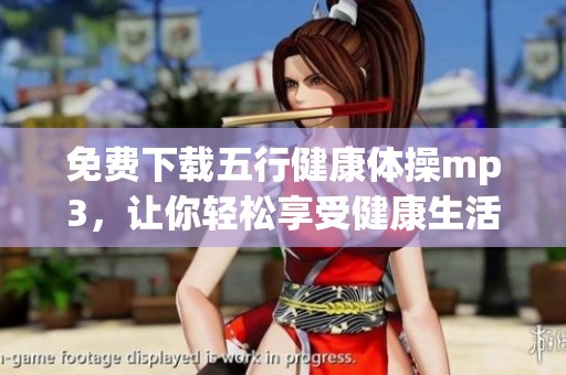 免费下载五行健康体操mp3，让你轻松享受健康生活的乐趣！
