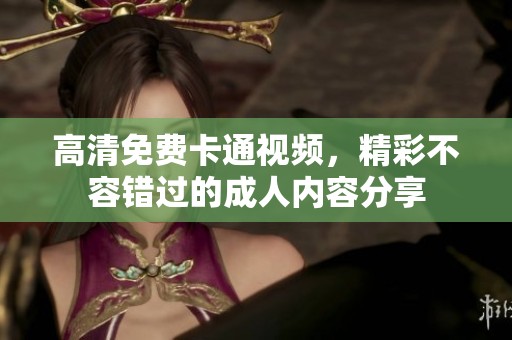 高清免费卡通视频，精彩不容错过的**内容分享