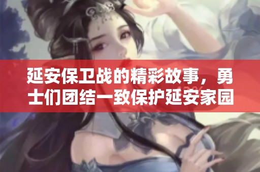 延安保卫战的精彩故事，勇士们团结一致保护延安家园
